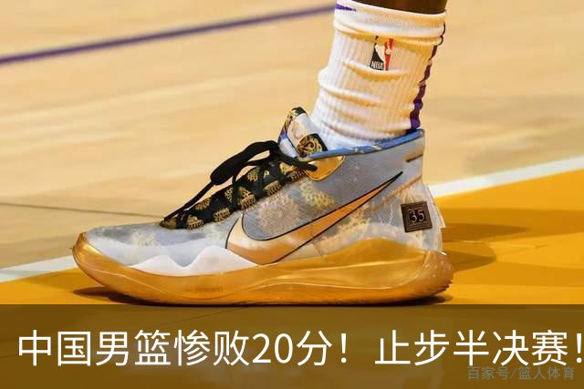 中国男篮惨败20分！止步半决赛！事实证明：中国男篮需要杨瀚森