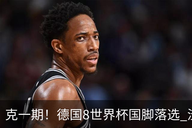 克一期！德国8世界杯国脚落选 渣叔：把这面旗赢回来
