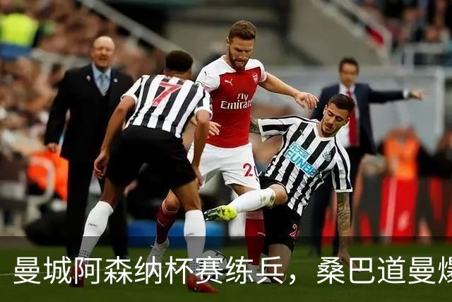 曼城阿森纳杯赛练兵，桑巴道曼爆发彰显豪门厚度